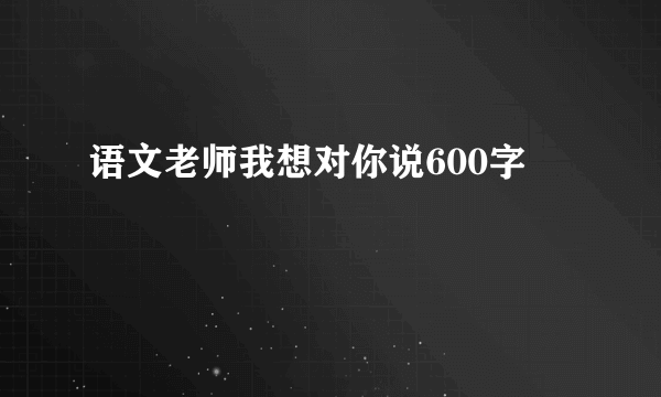 语文老师我想对你说600字