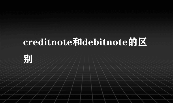 creditnote和debitnote的区别