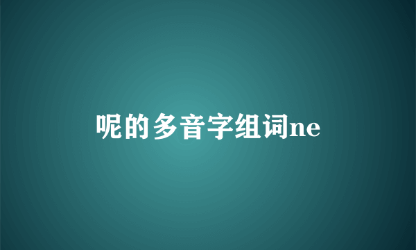 呢的多音字组词ne