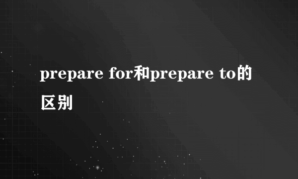 prepare for和prepare to的区别