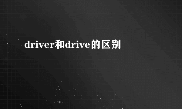 driver和drive的区别