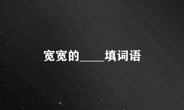 宽宽的____填词语