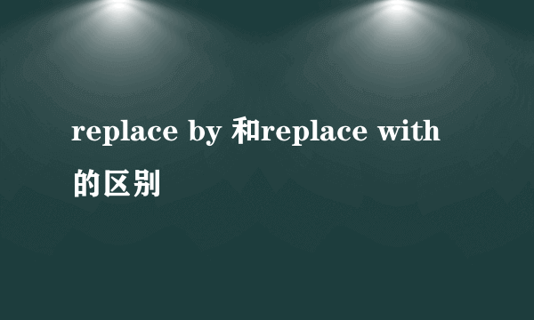 replace by 和replace with的区别