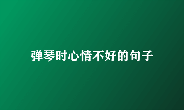 弹琴时心情不好的句子