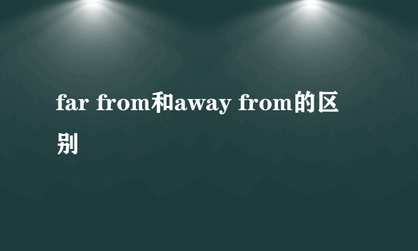 far from和away from的区别