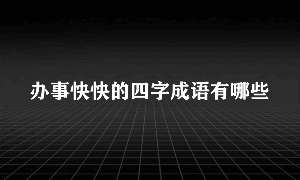 办事快快的四字成语有哪些