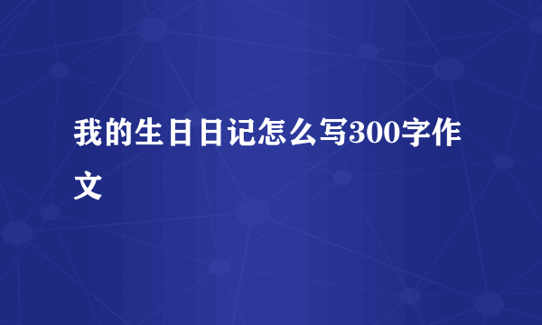 我的生日日记怎么写300字作文