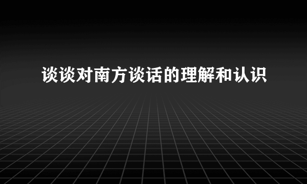 谈谈对南方谈话的理解和认识