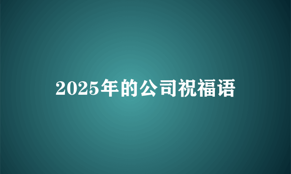2025年的公司祝福语