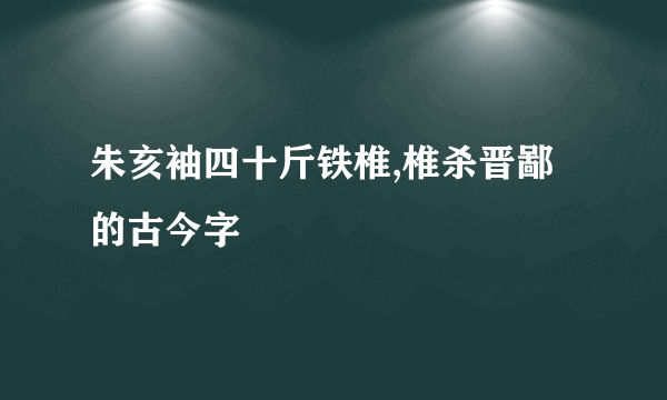 朱亥袖四十斤铁椎,椎杀晋鄙的古今字