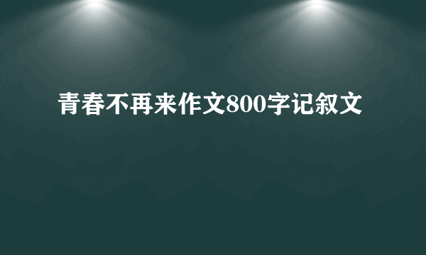 青春不再来作文800字记叙文