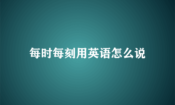 每时每刻用英语怎么说