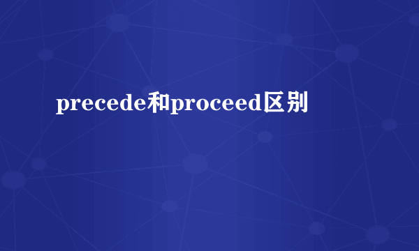 precede和proceed区别