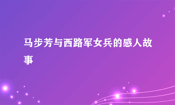 马步芳与西路军女兵的感人故事