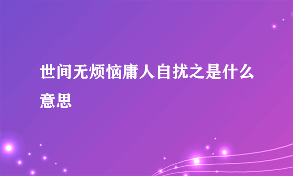 世间无烦恼庸人自扰之是什么意思