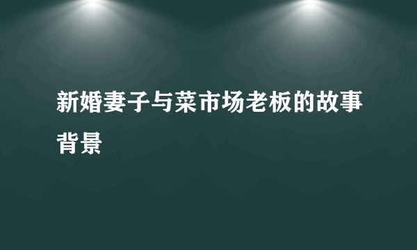 新婚妻子与菜市场老板的故事背景
