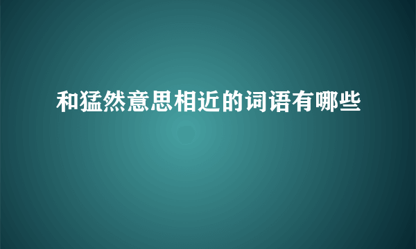 和猛然意思相近的词语有哪些