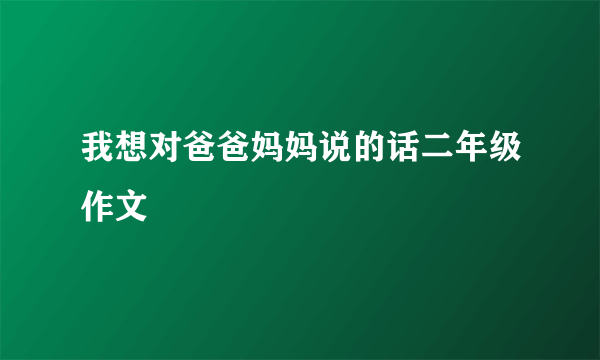 我想对爸爸妈妈说的话二年级作文