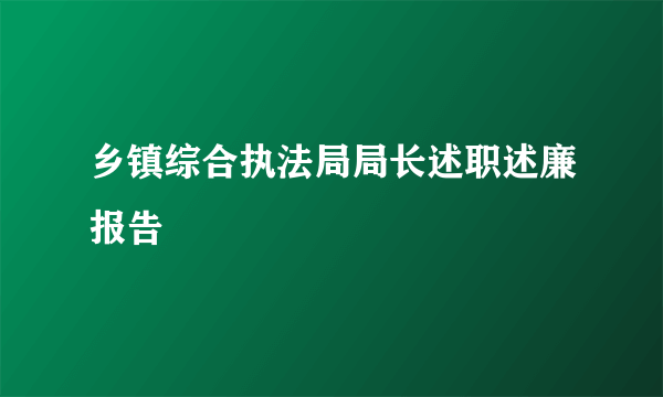 乡镇综合执法局局长述职述廉报告