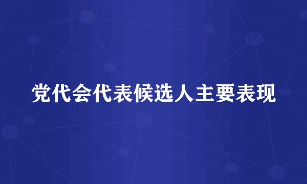 党代会代表候选人主要表现