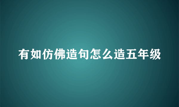 有如仿佛造句怎么造五年级