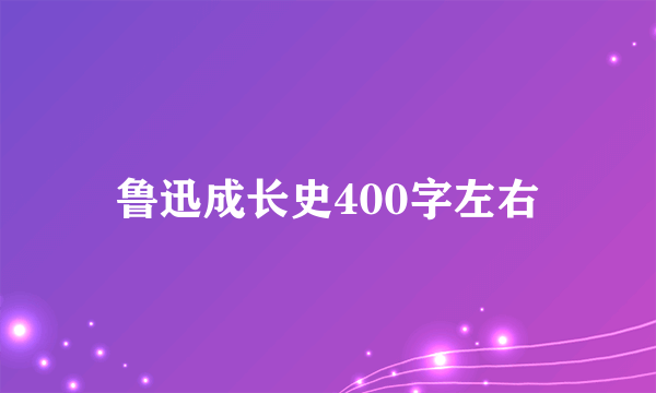 鲁迅成长史400字左右