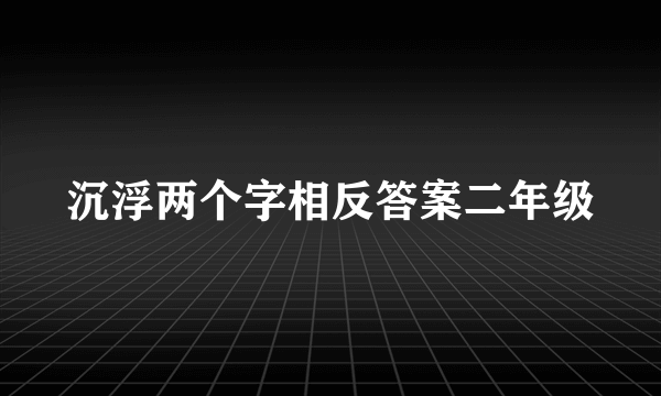沉浮两个字相反答案二年级
