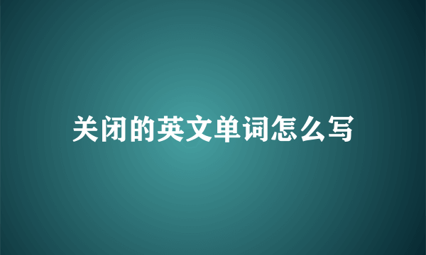 关闭的英文单词怎么写