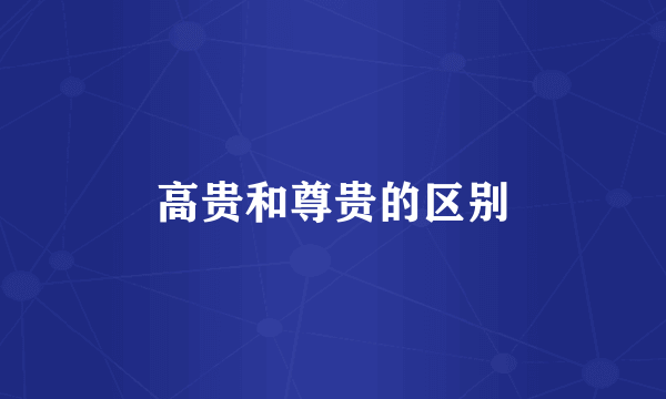 高贵和尊贵的区别