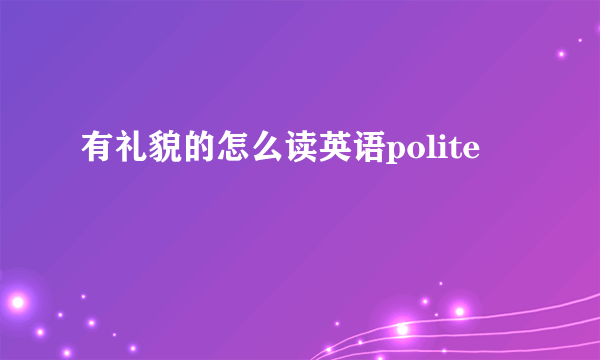 有礼貌的怎么读英语polite