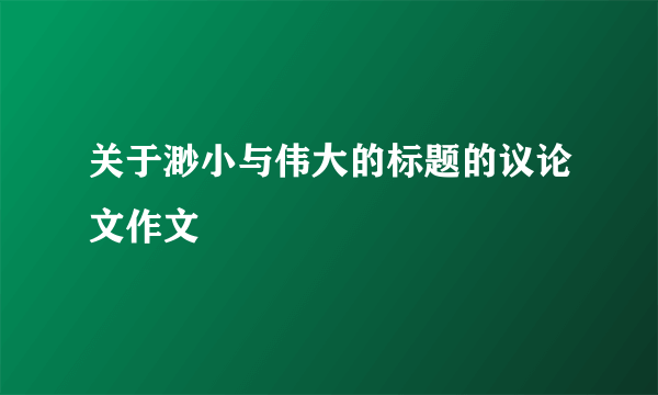 关于渺小与伟大的标题的议论文作文