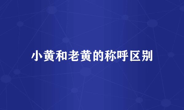 小黄和老黄的称呼区别