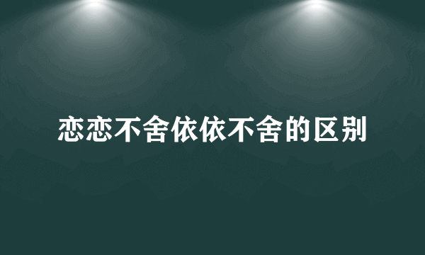 恋恋不舍依依不舍的区别