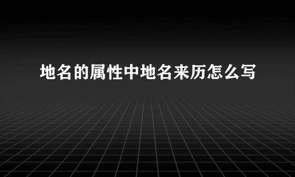 地名的属性中地名来历怎么写