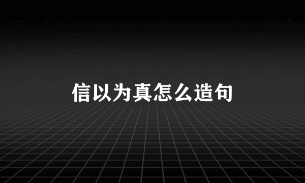 信以为真怎么造句