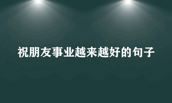 祝朋友事业越来越好的句子