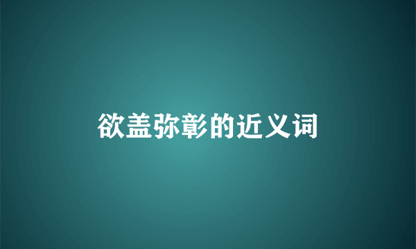 欲盖弥彰的近义词