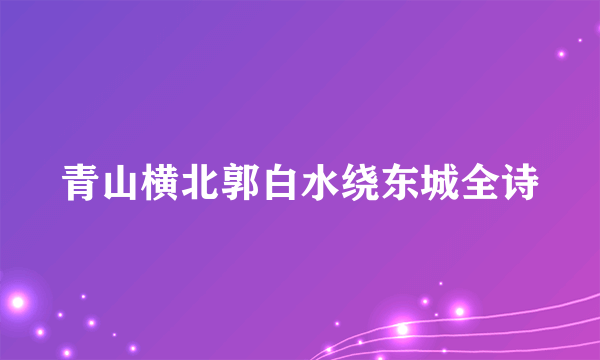 青山横北郭白水绕东城全诗