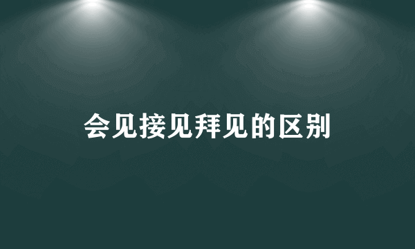 会见接见拜见的区别