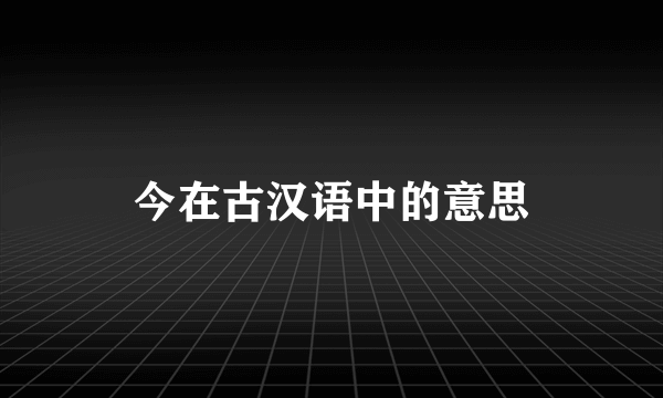 今在古汉语中的意思