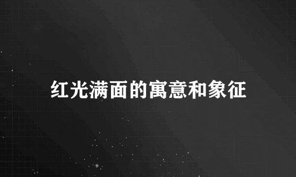 红光满面的寓意和象征