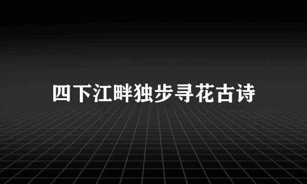 四下江畔独步寻花古诗