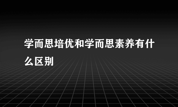 学而思培优和学而思素养有什么区别