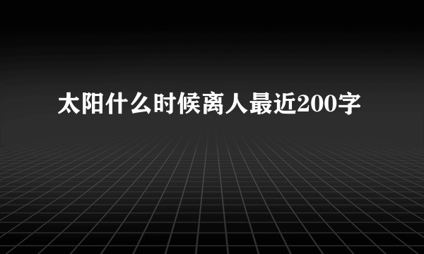太阳什么时候离人最近200字