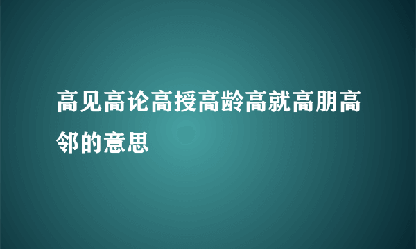 高见高论高授高龄高就高朋高邻的意思