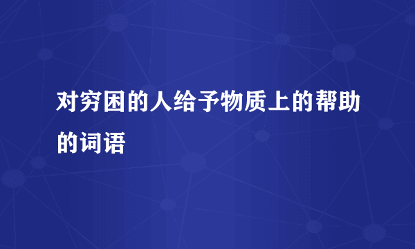 对穷困的人给予物质上的帮助的词语