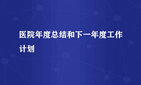 医院年度总结和下一年度工作计划