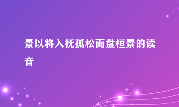 景以将入抚孤松而盘桓景的读音