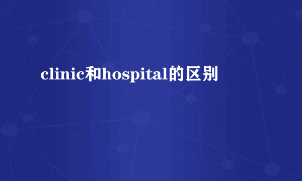 clinic和hospital的区别