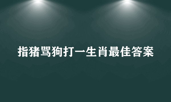 指猪骂狗打一生肖最佳答案